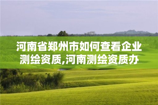 河南省鄭州市如何查看企業測繪資質,河南測繪資質辦理