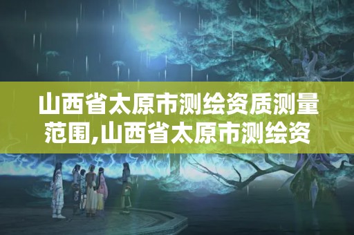 山西省太原市測繪資質測量范圍,山西省太原市測繪資質測量范圍是什么