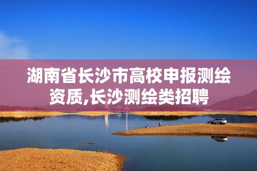 湖南省長(zhǎng)沙市高校申報(bào)測(cè)繪資質(zhì),長(zhǎng)沙測(cè)繪類招聘