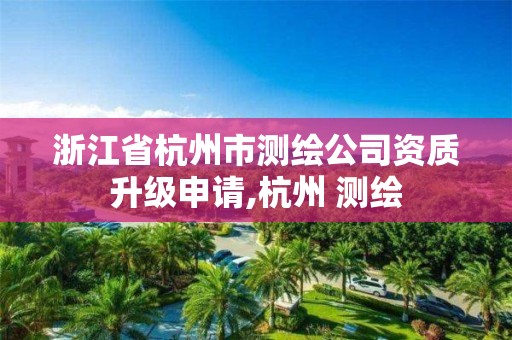 浙江省杭州市測(cè)繪公司資質(zhì)升級(jí)申請(qǐng),杭州 測(cè)繪