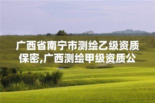 廣西省南寧市測繪乙級資質保密,廣西測繪甲級資質公司