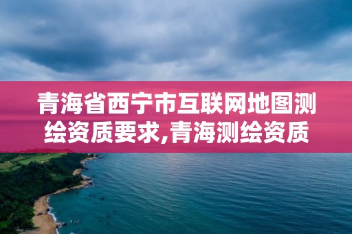 青海省西寧市互聯網地圖測繪資質要求,青海測繪資質辦理。