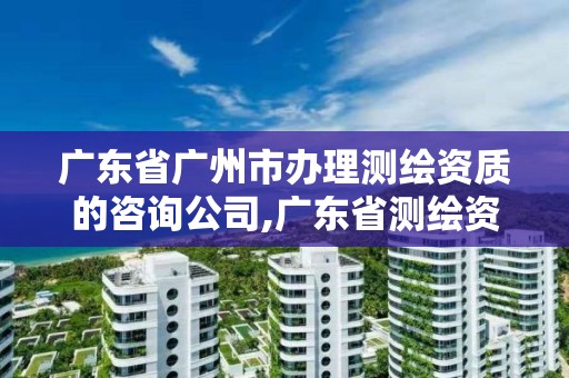 廣東省廣州市辦理測繪資質的咨詢公司,廣東省測繪資質辦理流程