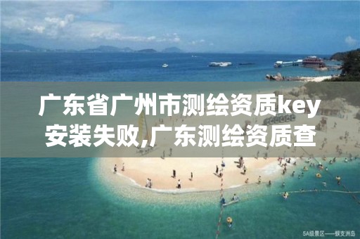 廣東省廣州市測繪資質key安裝失敗,廣東測繪資質查詢