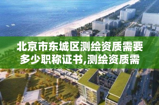 北京市東城區測繪資質需要多少職稱證書,測繪資質需要哪些職稱