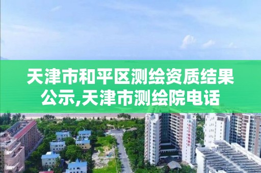 天津市和平區測繪資質結果公示,天津市測繪院電話