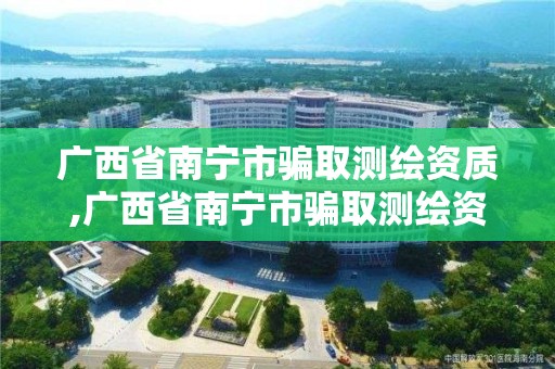 廣西省南寧市騙取測繪資質,廣西省南寧市騙取測繪資質處罰