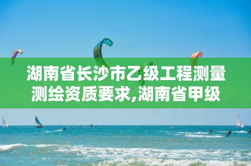 湖南省長沙市乙級工程測量測繪資質要求,湖南省甲級測繪單位。