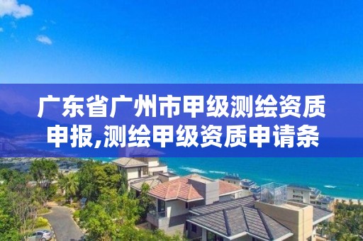 廣東省廣州市甲級測繪資質申報,測繪甲級資質申請條件