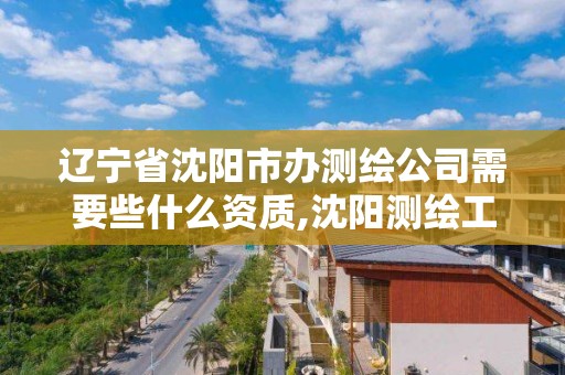 遼寧省沈陽市辦測繪公司需要些什么資質(zhì),沈陽測繪工資。