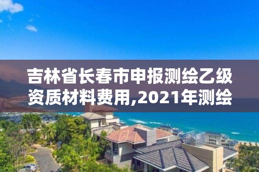 吉林省長春市申報測繪乙級資質材料費用,2021年測繪乙級資質申報條件。