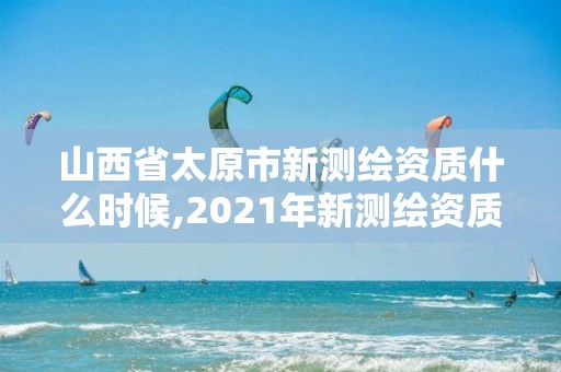 山西省太原市新測繪資質什么時候,2021年新測繪資質。