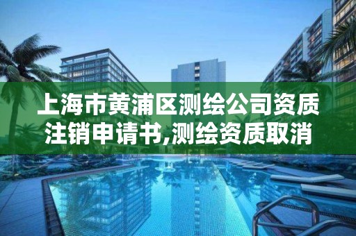 上海市黃浦區(qū)測(cè)繪公司資質(zhì)注銷申請(qǐng)書,測(cè)繪資質(zhì)取消文件。