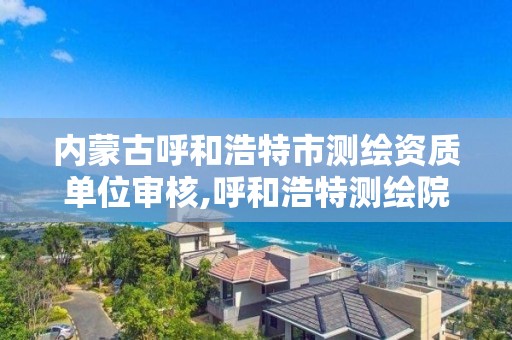 內蒙古呼和浩特市測繪資質單位審核,呼和浩特測繪院