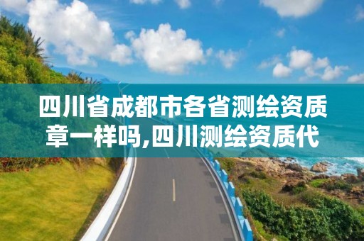 四川省成都市各省測繪資質章一樣嗎,四川測繪資質代辦