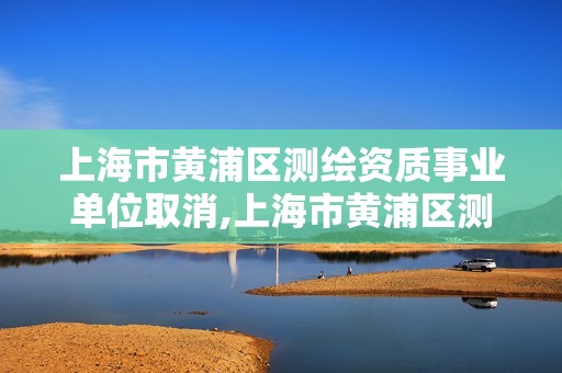 上海市黃浦區測繪資質事業單位取消,上海市黃浦區測繪資質事業單位取消公示。