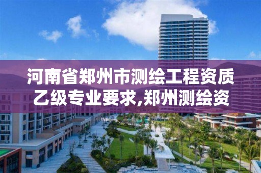 河南省鄭州市測繪工程資質乙級專業要求,鄭州測繪資質代辦