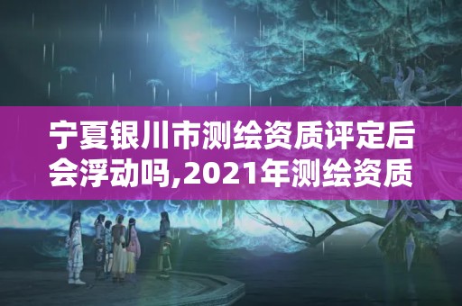 寧夏銀川市測繪資質(zhì)評(píng)定后會(huì)浮動(dòng)嗎,2021年測繪資質(zhì)。