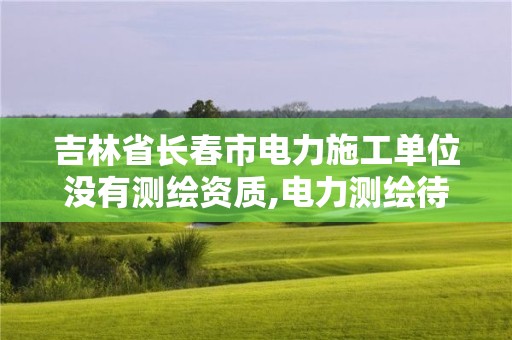 吉林省長春市電力施工單位沒有測繪資質,電力測繪待遇怎么樣。