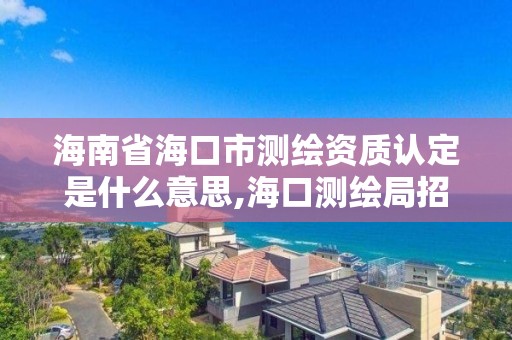 海南省海口市測繪資質認定是什么意思,海口測繪局招聘。