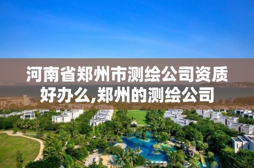 河南省鄭州市測繪公司資質好辦么,鄭州的測繪公司