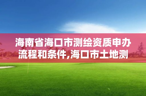 海南省海口市測繪資質申辦流程和條件,海口市土地測繪院招聘