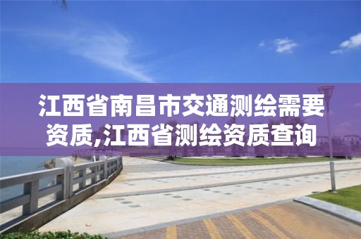 江西省南昌市交通測繪需要資質(zhì),江西省測繪資質(zhì)查詢