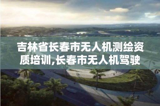 吉林省長春市無人機測繪資質培訓,長春市無人機駕駛證培訓