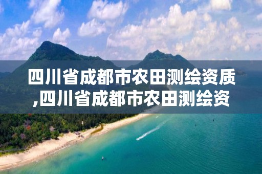 四川省成都市農田測繪資質,四川省成都市農田測繪資質公示