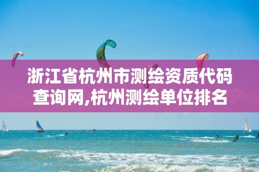 浙江省杭州市測(cè)繪資質(zhì)代碼查詢網(wǎng),杭州測(cè)繪單位排名