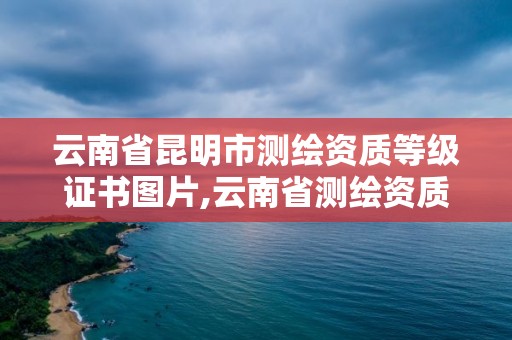 云南省昆明市測繪資質等級證書圖片,云南省測繪資質查詢。