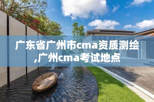 廣東省廣州市cma資質測繪,廣州cma考試地點