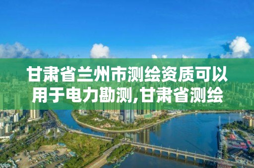 甘肅省蘭州市測繪資質可以用于電力勘測,甘肅省測繪資質延期公告。