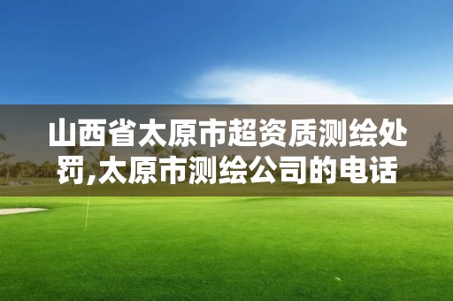 山西省太原市超資質測繪處罰,太原市測繪公司的電話是多少