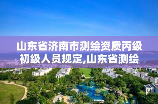 山東省濟南市測繪資質丙級初級人員規定,山東省測繪資質延期公告