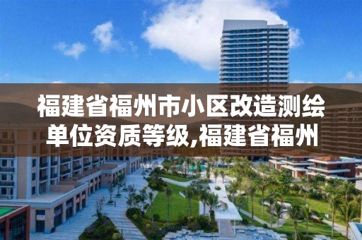 福建省福州市小區(qū)改造測繪單位資質(zhì)等級,福建省福州市小區(qū)改造測繪單位資質(zhì)等級查詢。