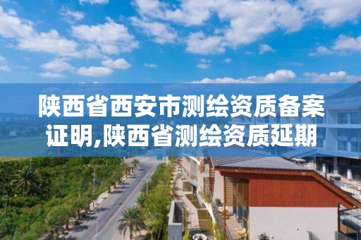 陜西省西安市測繪資質備案證明,陜西省測繪資質延期公告