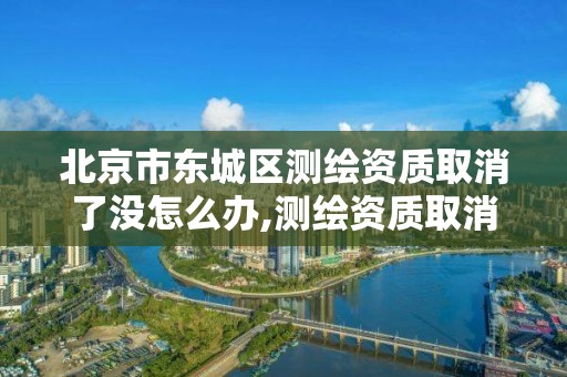 北京市東城區測繪資質取消了沒怎么辦,測繪資質取消了沒有