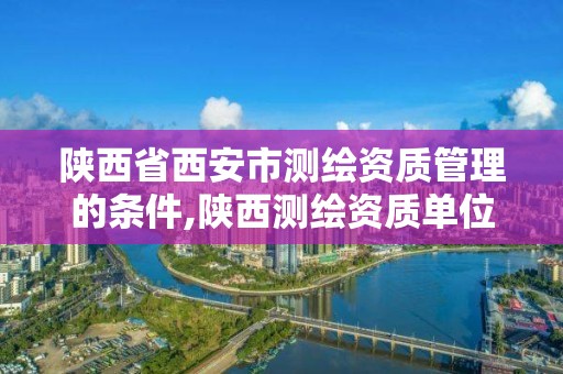 陜西省西安市測繪資質管理的條件,陜西測繪資質單位名單