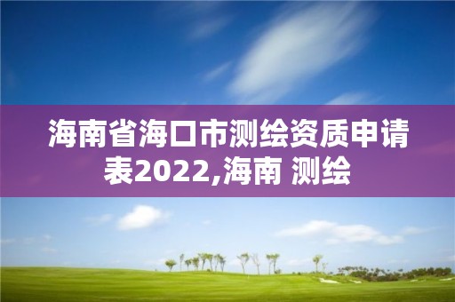 海南省海口市測繪資質申請表2022,海南 測繪