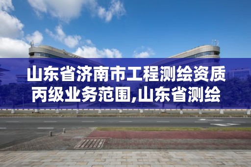 山東省濟南市工程測繪資質丙級業務范圍,山東省測繪資質管理規定。