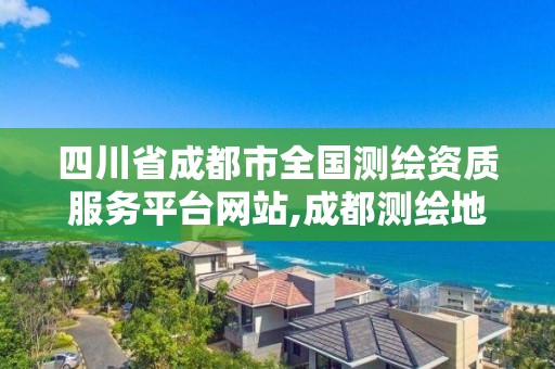 四川省成都市全國測繪資質服務平臺網站,成都測繪地理信息局。