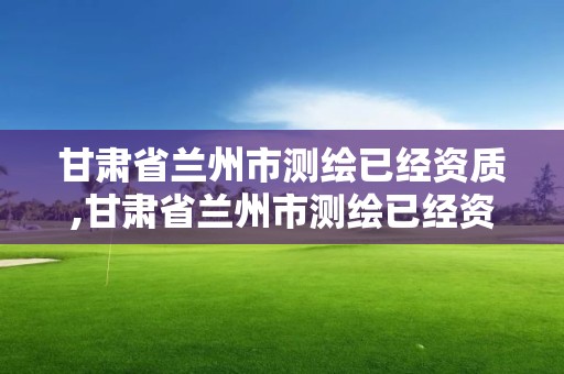 甘肅省蘭州市測繪已經資質,甘肅省蘭州市測繪已經資質的公司