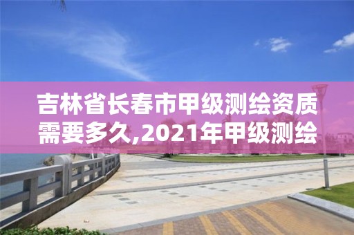 吉林省長春市甲級測繪資質需要多久,2021年甲級測繪資質