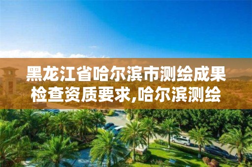 黑龍江省哈爾濱市測(cè)繪成果檢查資質(zhì)要求,哈爾濱測(cè)繪地理信息局。