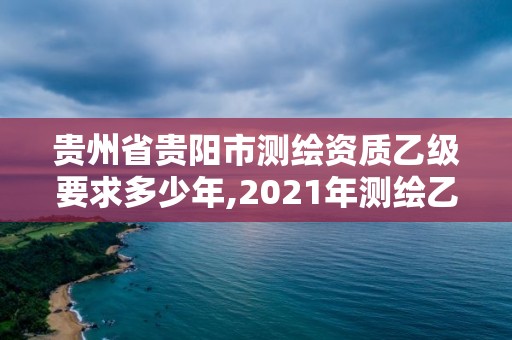 貴州省貴陽市測繪資質乙級要求多少年,2021年測繪乙級資質。