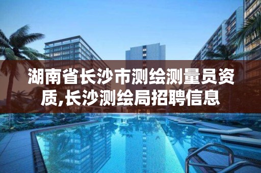 湖南省長沙市測繪測量員資質,長沙測繪局招聘信息