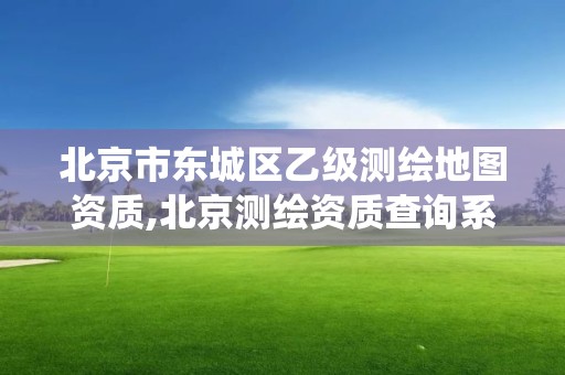 北京市東城區乙級測繪地圖資質,北京測繪資質查詢系統。