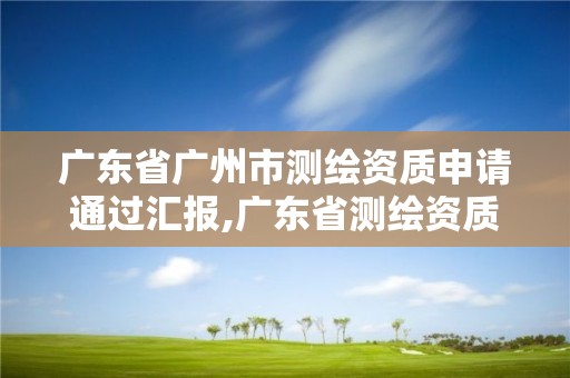 廣東省廣州市測繪資質申請通過匯報,廣東省測繪資質延期