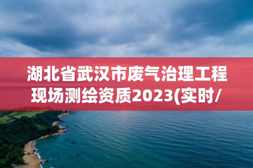 湖北省武漢市廢氣治理工程現場測繪資質2023(實時/更新中)